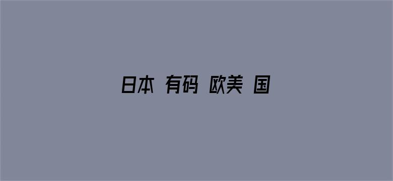 >日本 有码 欧美 国产 在线横幅海报图